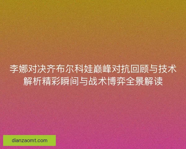 李娜对决齐布尔科娃巅峰对抗回顾与技术解析精彩瞬间与战术博弈全景解读 李娜对决齐布尔科娃巅峰对抗回顾与技术解析精彩瞬间与战术博弈全景解读