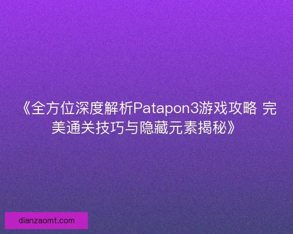《全方位深度解析Patapon3游戏攻略 完美通关技巧与隐藏元素揭秘》