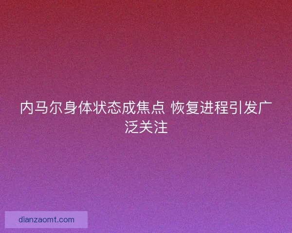 内马尔身体状态成焦点 恢复进程引发广泛关注
