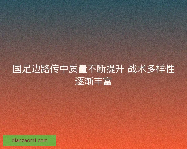 国足边路传中质量不断提升 战术多样性逐渐丰富
