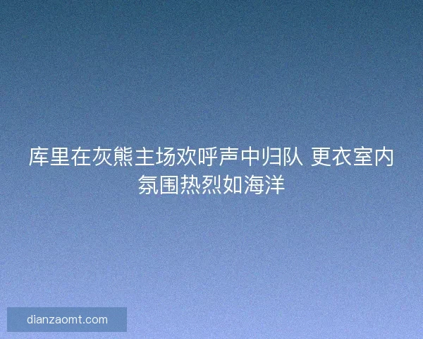 库里在灰熊主场欢呼声中归队 更衣室内氛围热烈如海洋