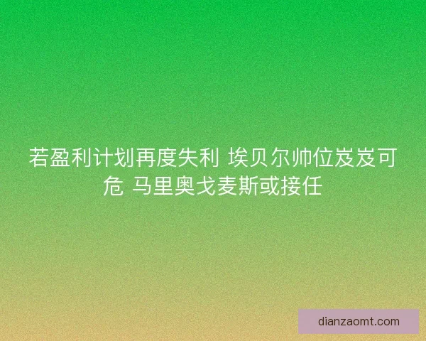 若盈利计划再度失利 埃贝尔帅位岌岌可危 马里奥戈麦斯或接任