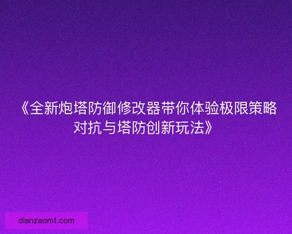 《全新炮塔防御修改器带你体验极限策略对抗与塔防创新玩法》