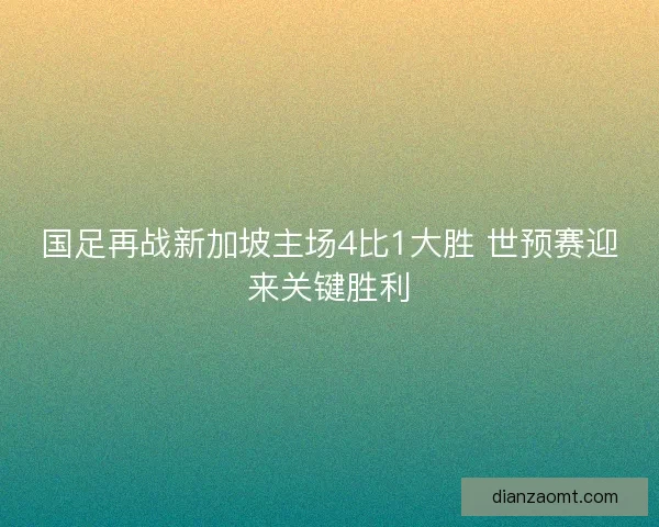 国足再战新加坡主场4比1大胜 世预赛迎来关键胜利