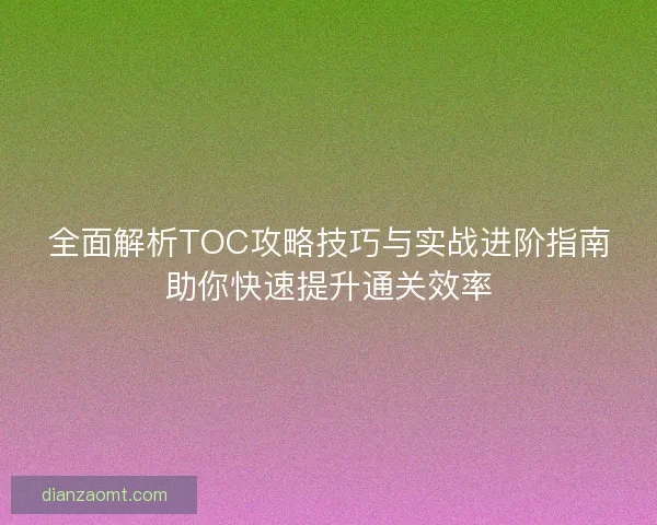 全面解析TOC攻略技巧与实战进阶指南助你快速提升通关效率 全面解析TOC攻略技巧与实战进阶指南助你快速提升通关效率