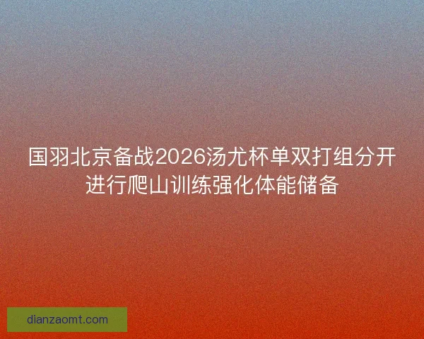 国羽北京备战2026汤尤杯单双打组分开进行爬山训练强化体能储备 国羽北京备战2026汤尤杯单双打组分开进行爬山训练强化体能储备