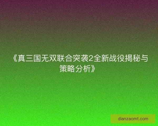 《真三国无双联合突袭2全新战役揭秘与策略分析》