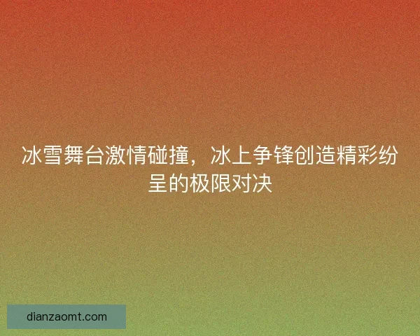 冰雪舞台激情碰撞，冰上争锋创造精彩纷呈的极限对决